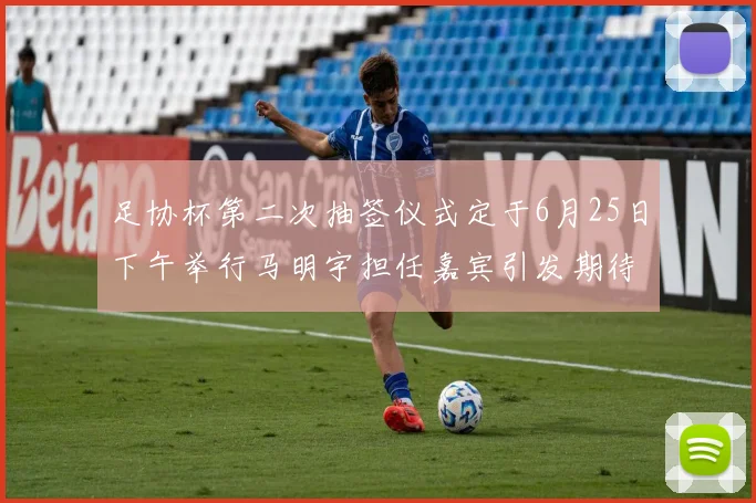 足协杯第二次抽签仪式定于6月25日下午举行马明宇担任嘉宾引发期待