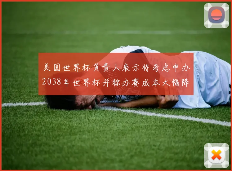 美国世界杯负责人表示将考虑申办2038年世界杯并称办赛成本大幅降低