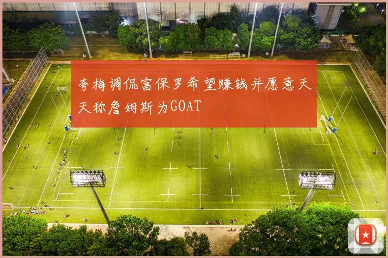 夸梅调侃富保罗希望赚钱并愿意天天称詹姆斯为GOAT