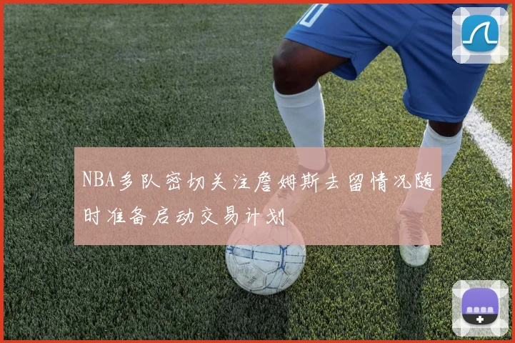 NBA多队密切关注詹姆斯去留情况随时准备启动交易计划
