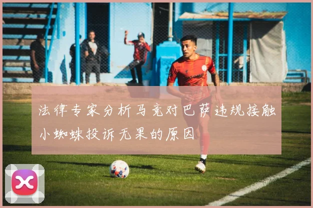 法律专家分析马竞对巴萨违规接触小蜘蛛投诉无果的原因