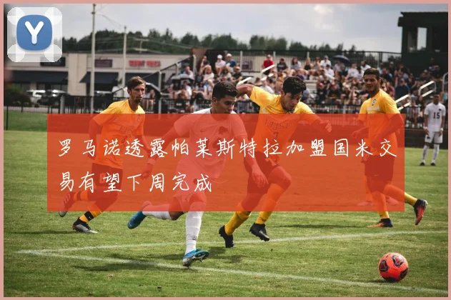 罗马诺透露帕莱斯特拉加盟国米交易有望下周完成