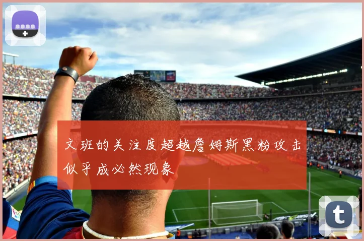 文班的关注度超越詹姆斯黑粉攻击似乎成必然现象