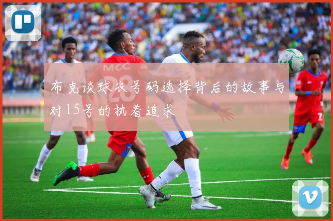 布克谈球衣号码选择背后的故事与对15号的执着追求