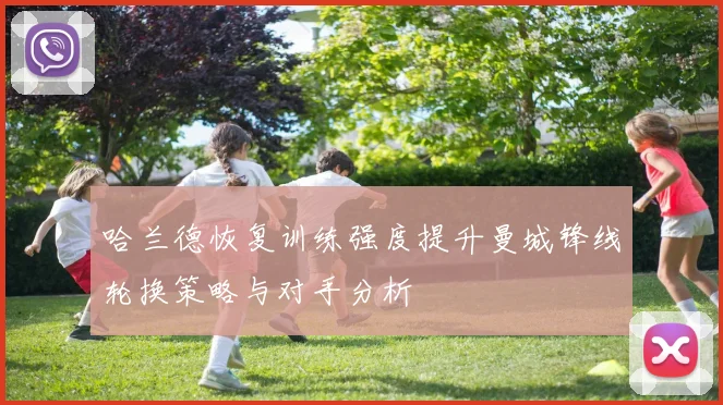哈兰德恢复训练强度提升曼城锋线轮换策略与对手分析