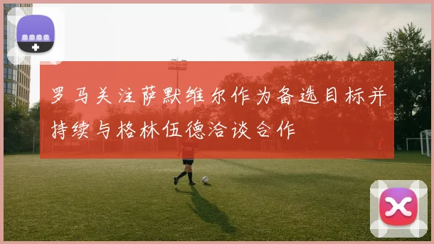 罗马关注萨默维尔作为备选目标并持续与格林伍德洽谈合作