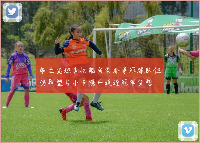 弗兰克坦言快船当前非争冠球队但仍希望与小卡携手追逐冠军梦想