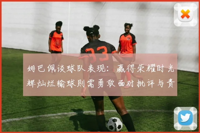 姆巴佩谈球队表现：赢得荣耀时光辉灿烂输球则需勇敢面对批评与责任