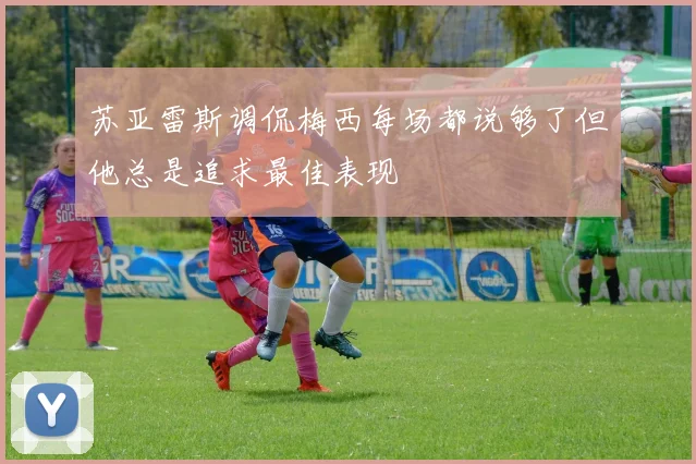 苏亚雷斯调侃梅西每场都说够了但他总是追求最佳表现