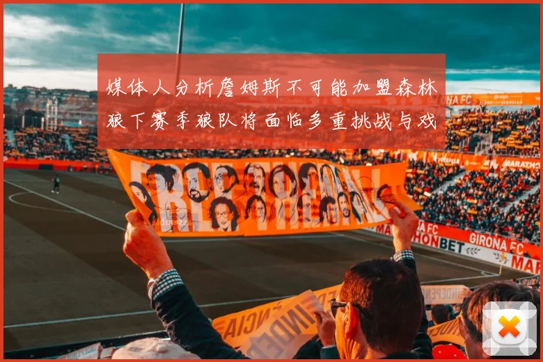媒体人分析詹姆斯不可能加盟森林狼下赛季狼队将面临多重挑战与戏剧性事件