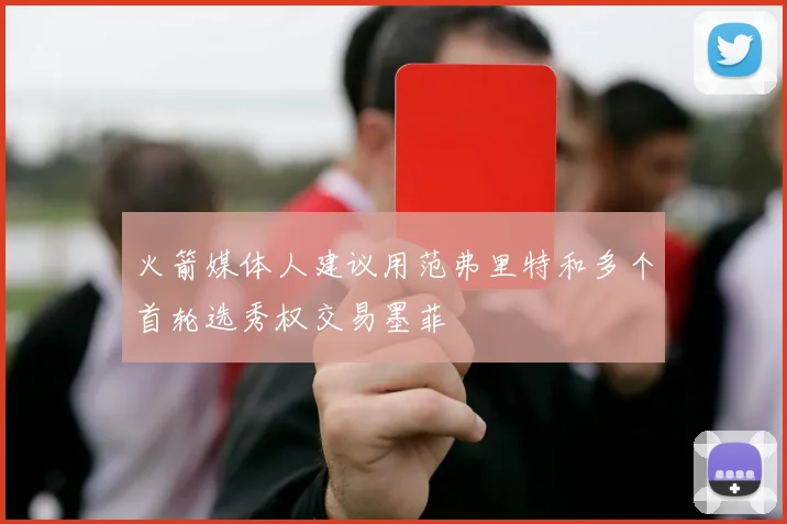 火箭媒体人建议用范弗里特和多个首轮选秀权交易墨菲