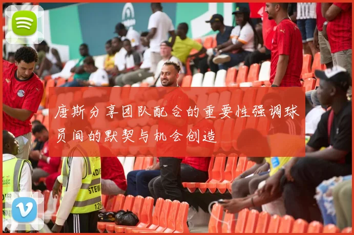 唐斯分享团队配合的重要性强调球员间的默契与机会创造