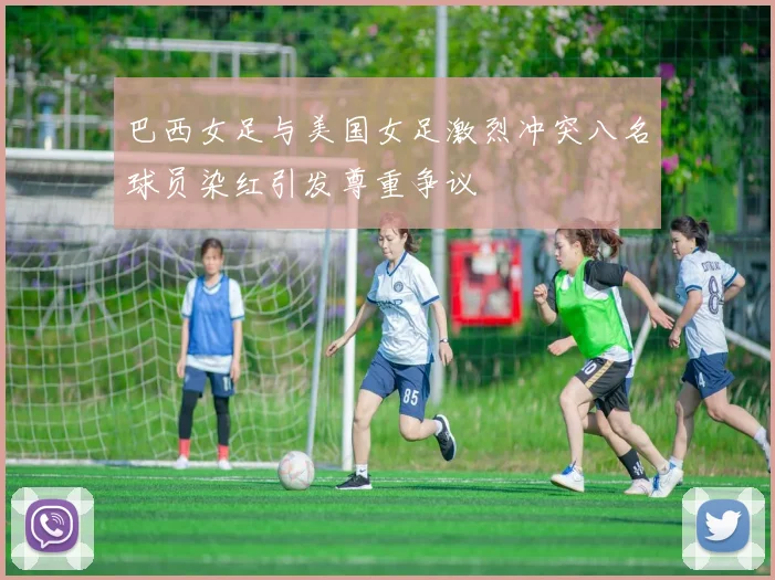 巴西女足与美国女足激烈冲突八名球员染红引发尊重争议