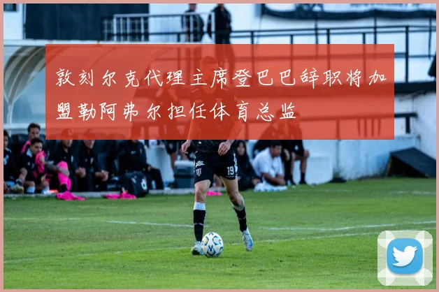 敦刻尔克代理主席登巴巴辞职将加盟勒阿弗尔担任体育总监