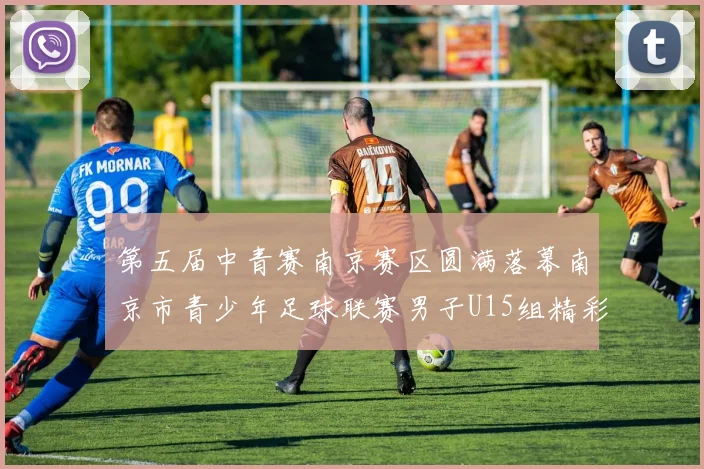 第五届中青赛南京赛区圆满落幕南京市青少年足球联赛男子U15组精彩回顾