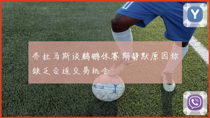 乔杜马斯谈鹈鹕休赛期静默原因称缺乏合适交易机会