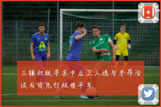 三镇积极寻求中后卫人选与李昂洽谈或将先行租借半年