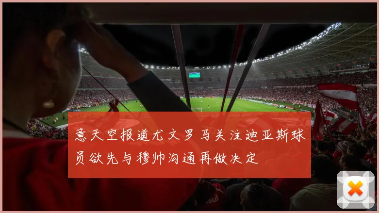 意天空报道尤文罗马关注迪亚斯球员欲先与穆帅沟通再做决定