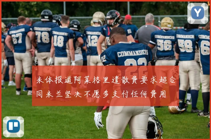 米体报道阿莱格里遣散费要求超合同米兰坚决不愿多支付任何费用