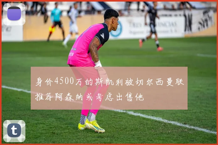 身价4500万的斯凯利被切尔西曼联推荐阿森纳或考虑出售他